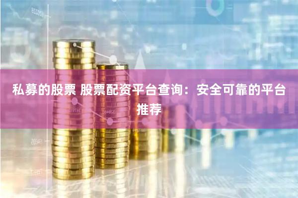 私募的股票 股票配资平台查询:安全可靠的平台推荐