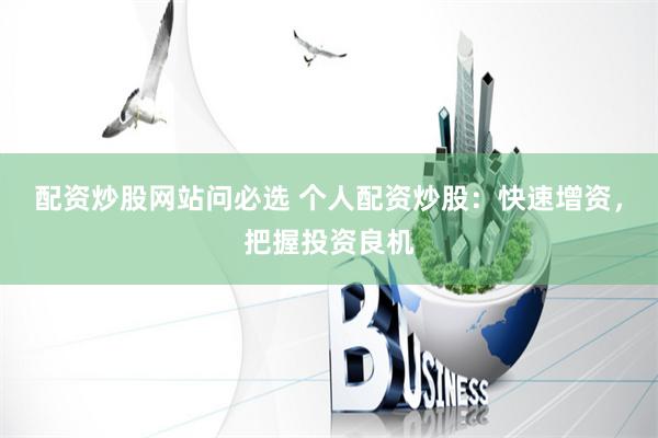 配资炒股网站问必选 个人配资炒股:快速增资,把握投资良机