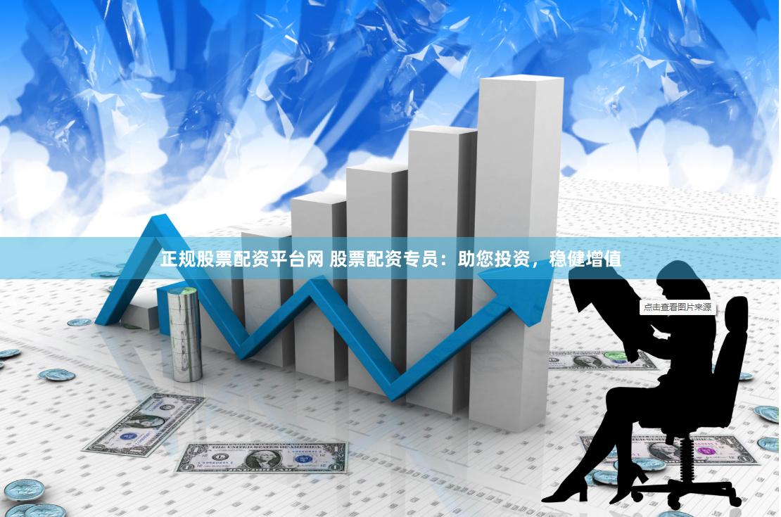 正规股票配资平台网 股票配资专员:助您投资,稳健增值