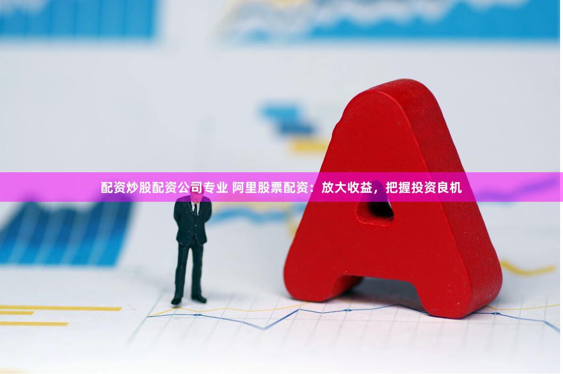 配资炒股配资公司专业 阿里股票配资:放大收益,把握投资良机