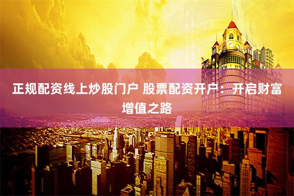 正规配资线上炒股门户 股票配资开户:开启财富增值之路