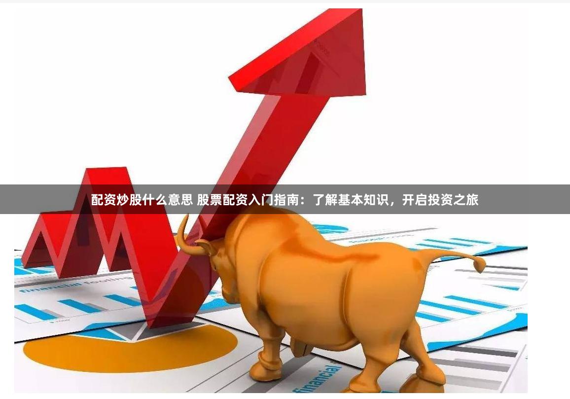 配资炒股什么意思 股票配资入门指南:了解基本知识,开启投资之旅