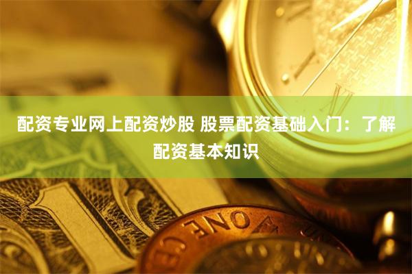 配资专业网上配资炒股 股票配资基础入门:了解配资基本知识