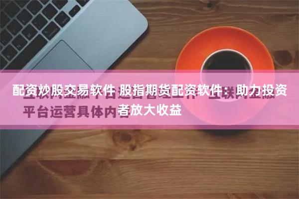 配资炒股交易软件 股指期货配资软件:助力投资者放大收益