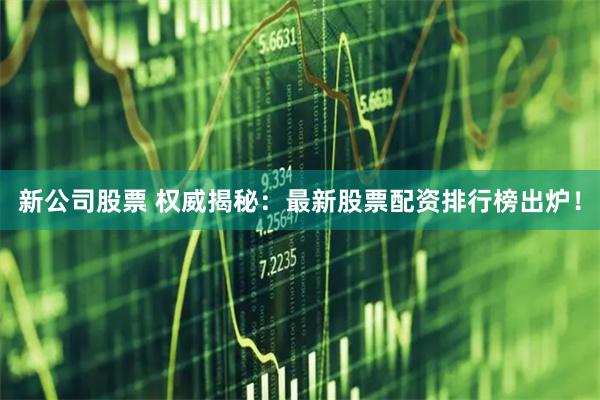 新公司股票 权威揭秘：最新股票配资排行榜出炉！