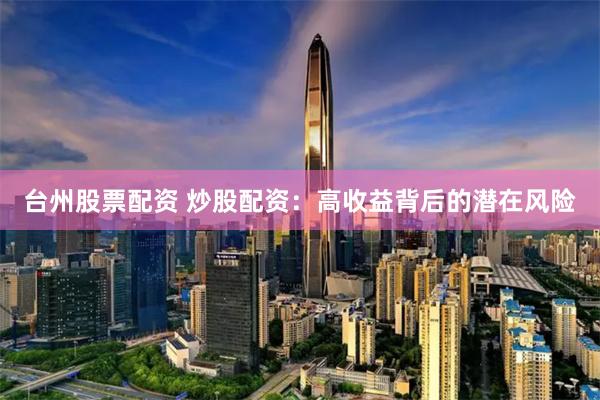 台州股票配资 炒股配资：高收益背后的潜在风险