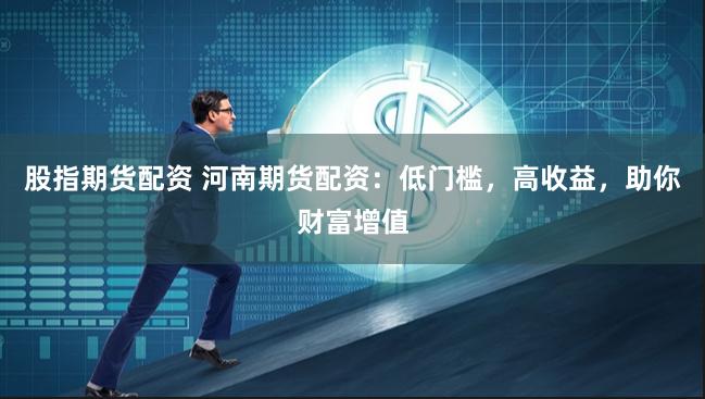 股指期货配资 河南期货配资：低门槛，高收益，助你财富增值