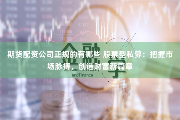 期货配资公司正规的有哪些 股票型私募：把握市场脉搏，创造财富新篇章
