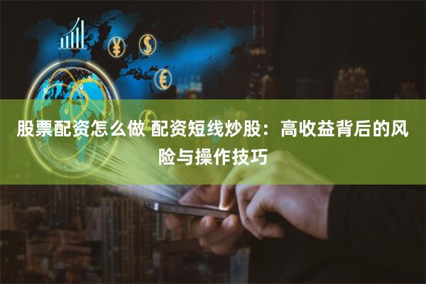 股票配资怎么做 配资短线炒股：高收益背后的风险与操作技巧