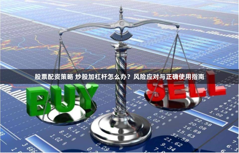 股票配资策略 炒股加杠杆怎么办？风险应对与正确使用指南