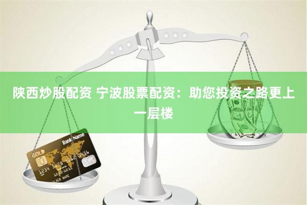 陕西炒股配资 宁波股票配资：助您投资之路更上一层楼