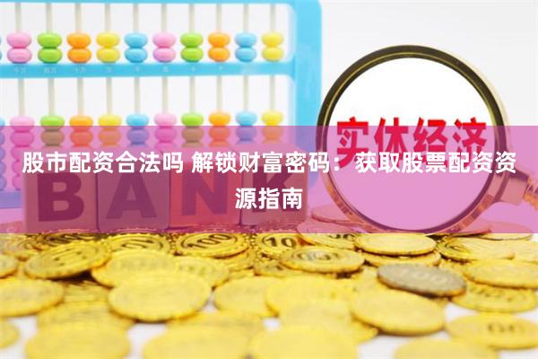 股市配资合法吗 解锁财富密码：获取股票配资资源指南