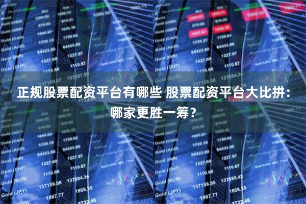 正规股票配资平台有哪些 股票配资平台大比拼：哪家更胜一筹？