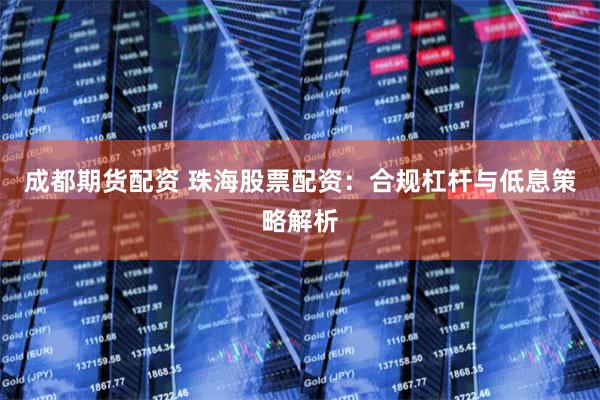 成都期货配资 珠海股票配资：合规杠杆与低息策略解析