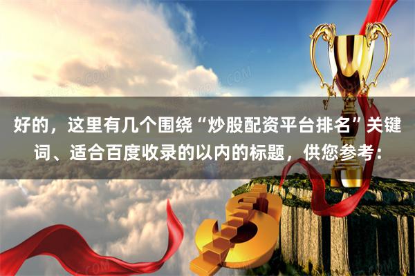 好的，这里有几个围绕“炒股配资平台排名”关键词、适合百度收录的以内的标题，供您参考：
