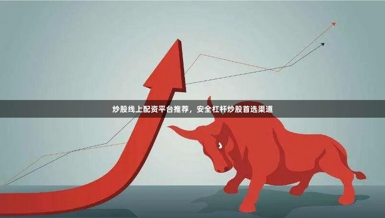 炒股线上配资平台推荐，安全杠杆炒股首选渠道