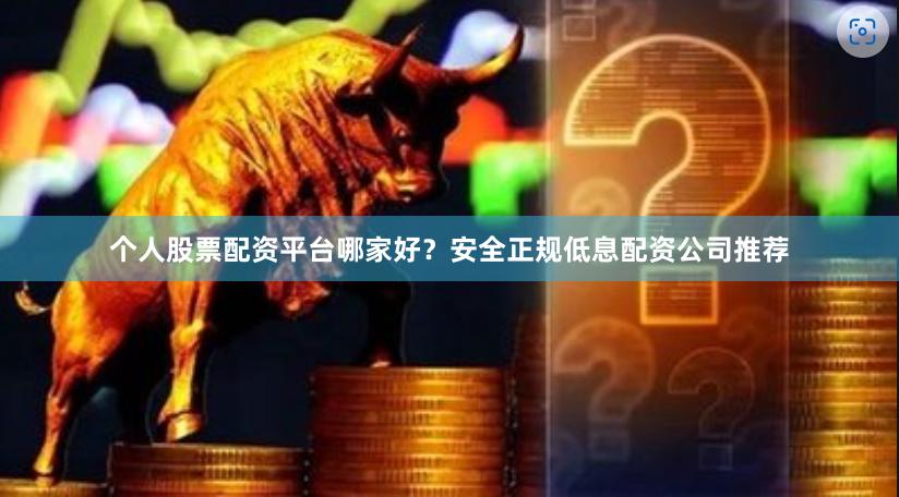 个人股票配资平台哪家好？安全正规低息配资公司推荐
