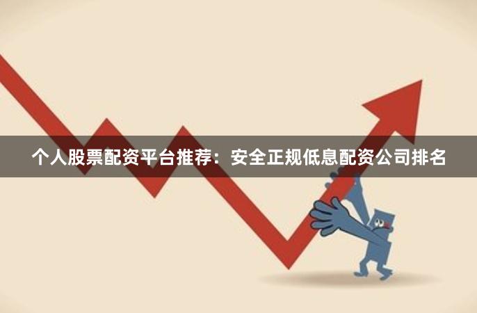 个人股票配资平台推荐：安全正规低息配资公司排名