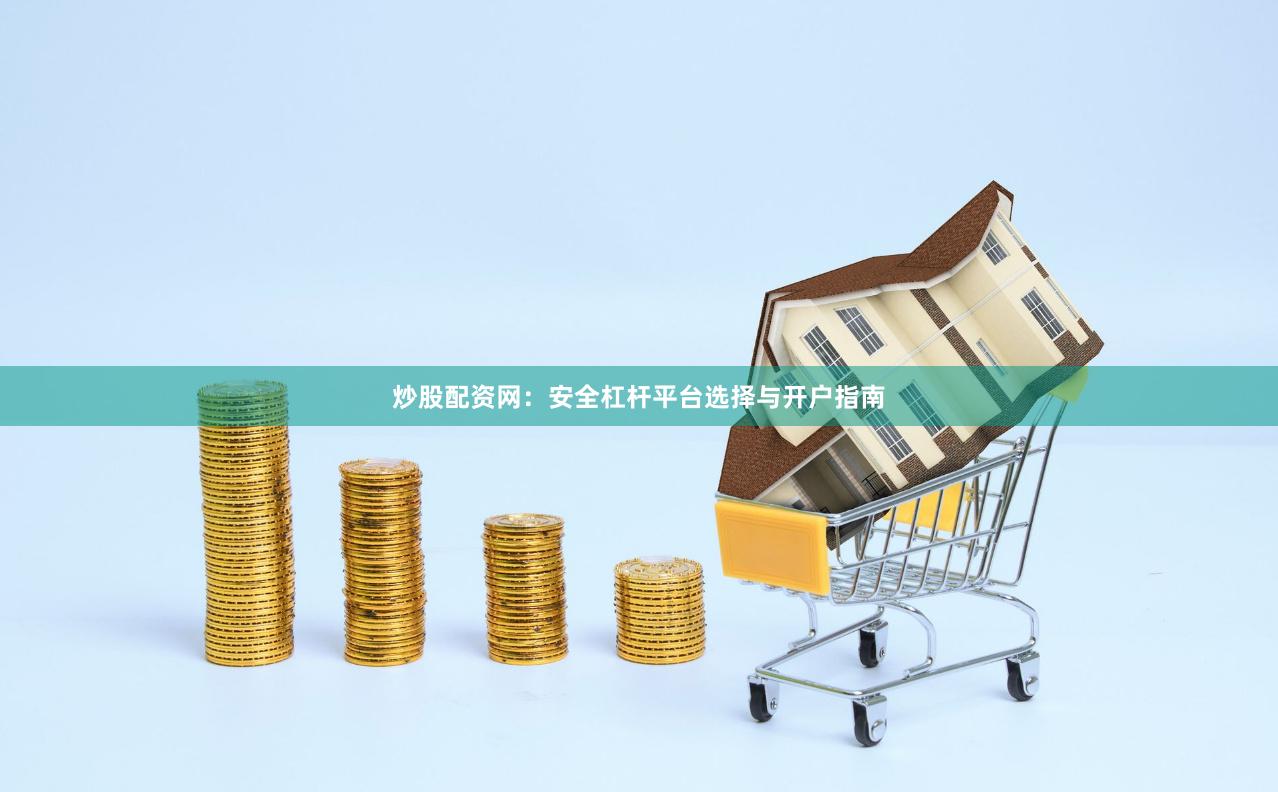 炒股配资网：安全杠杆平台选择与开户指南