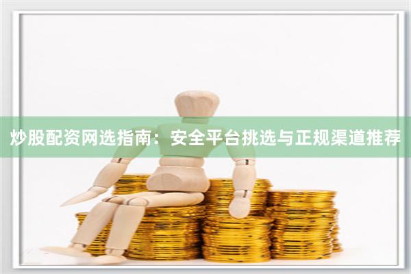 炒股配资网选指南：安全平台挑选与正规渠道推荐