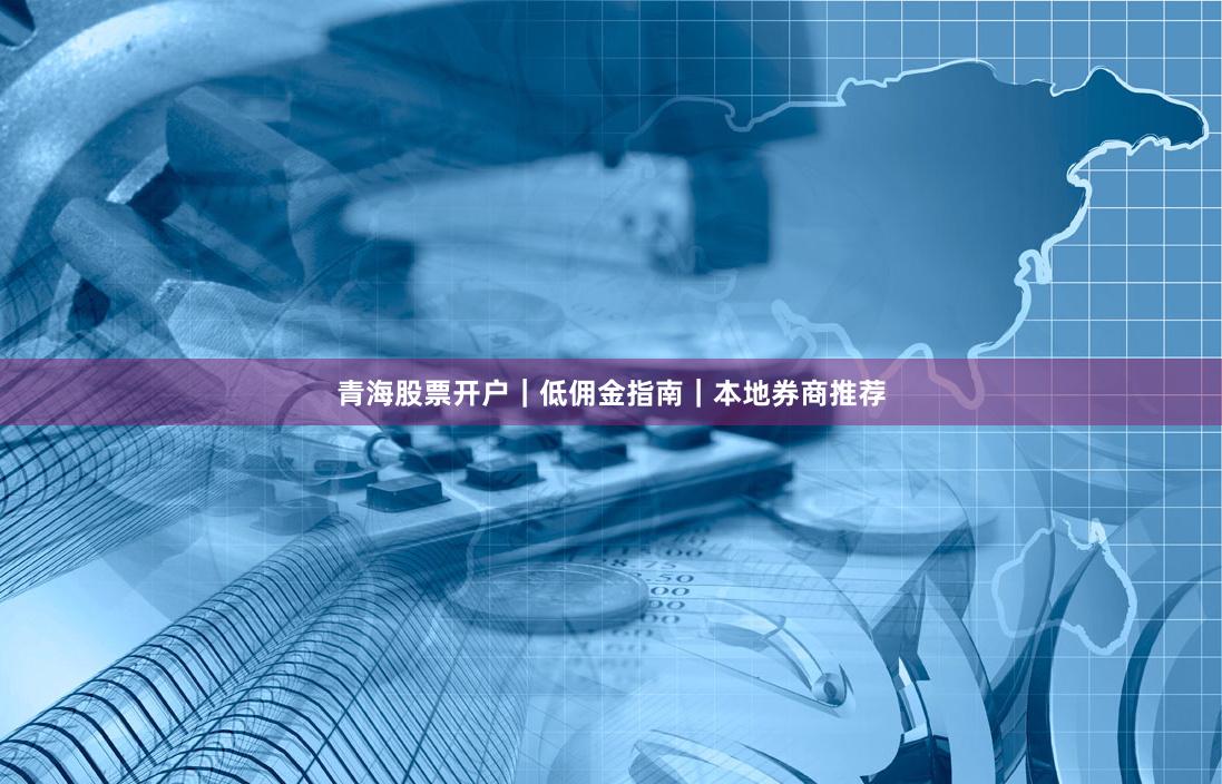 青海股票开户｜低佣金指南｜本地券商推荐
