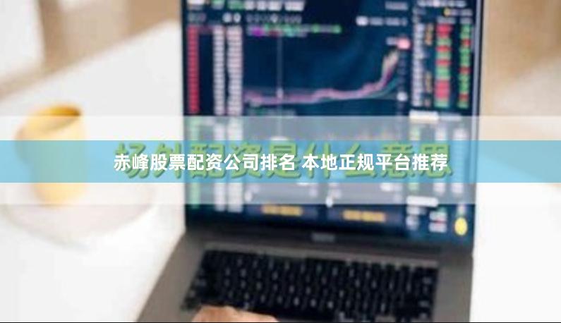 赤峰股票配资公司排名 本地正规平台推荐