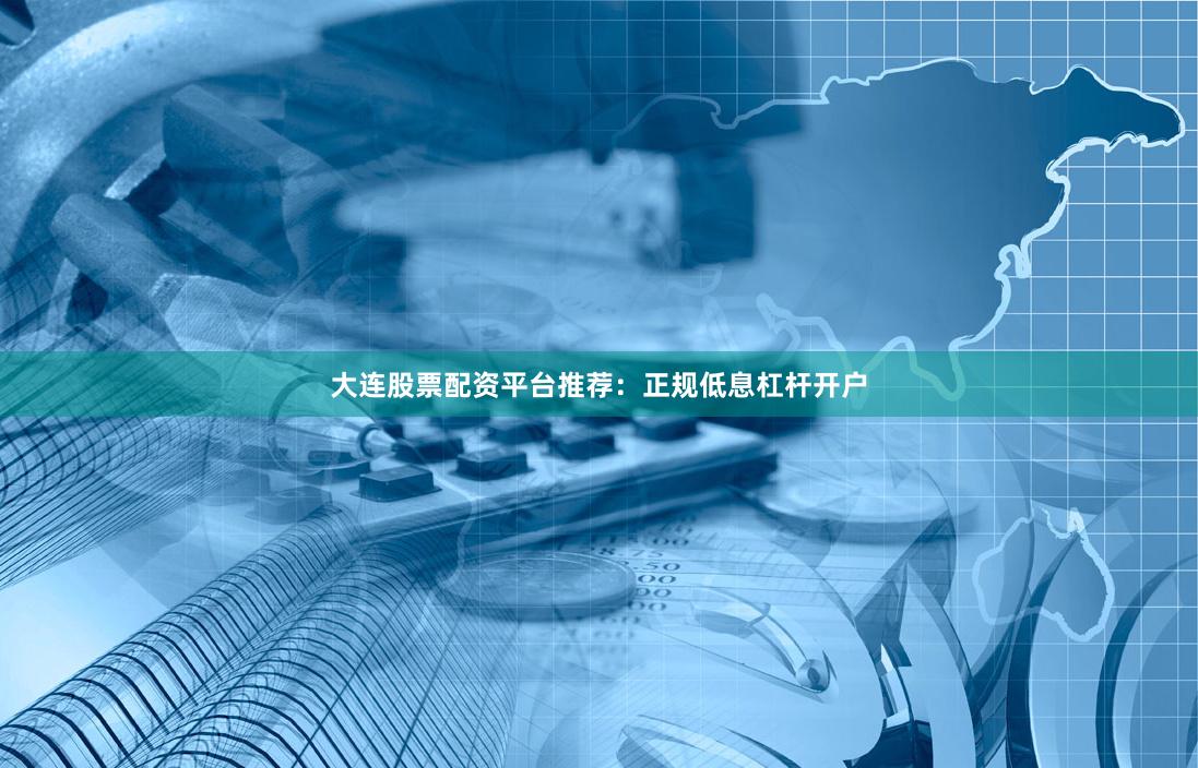 大连股票配资平台推荐：正规低息杠杆开户