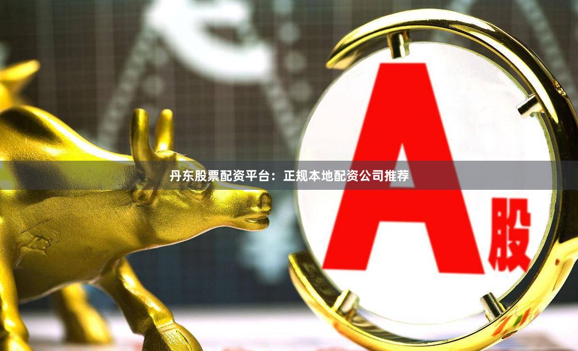 丹东股票配资平台：正规本地配资公司推荐