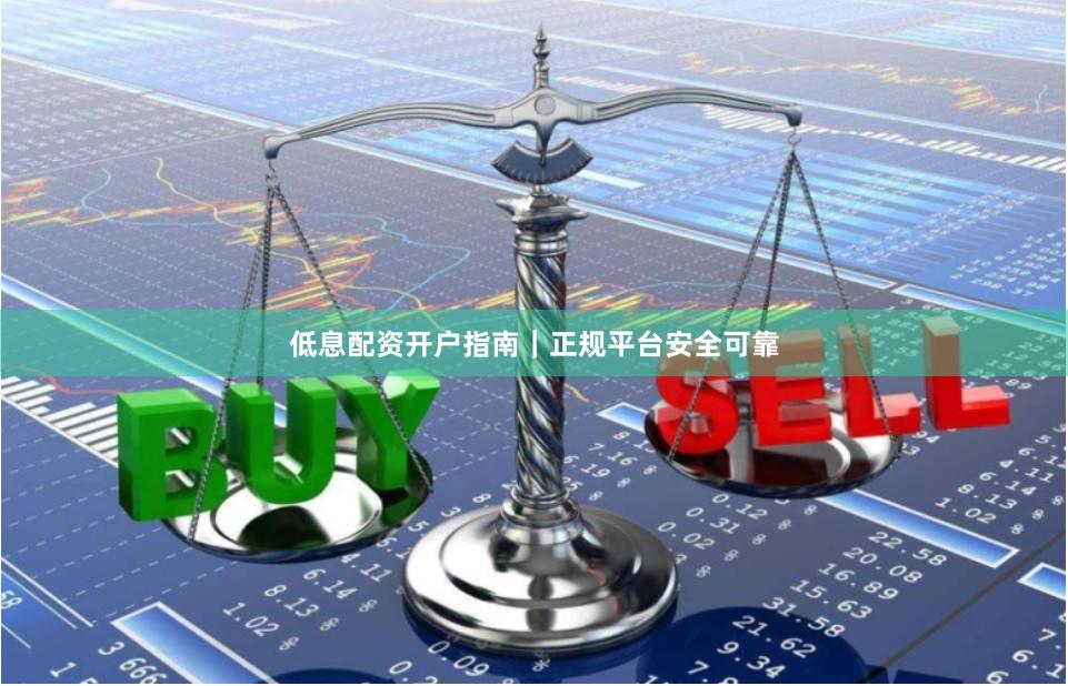 低息配资开户指南｜正规平台安全可靠