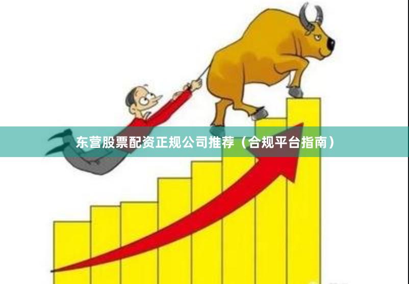 东营股票配资正规公司推荐（合规平台指南）