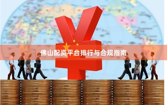 佛山配资平台排行与合规指南