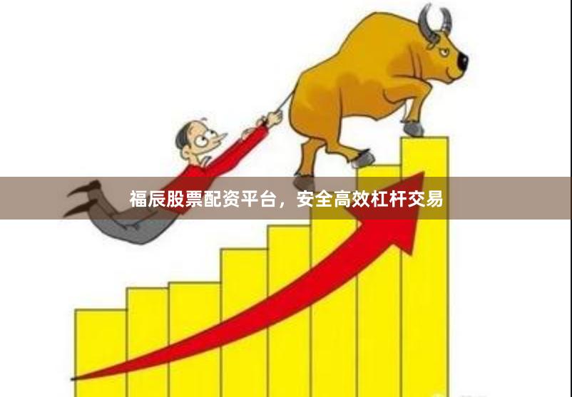 福辰股票配资平台，安全高效杠杆交易