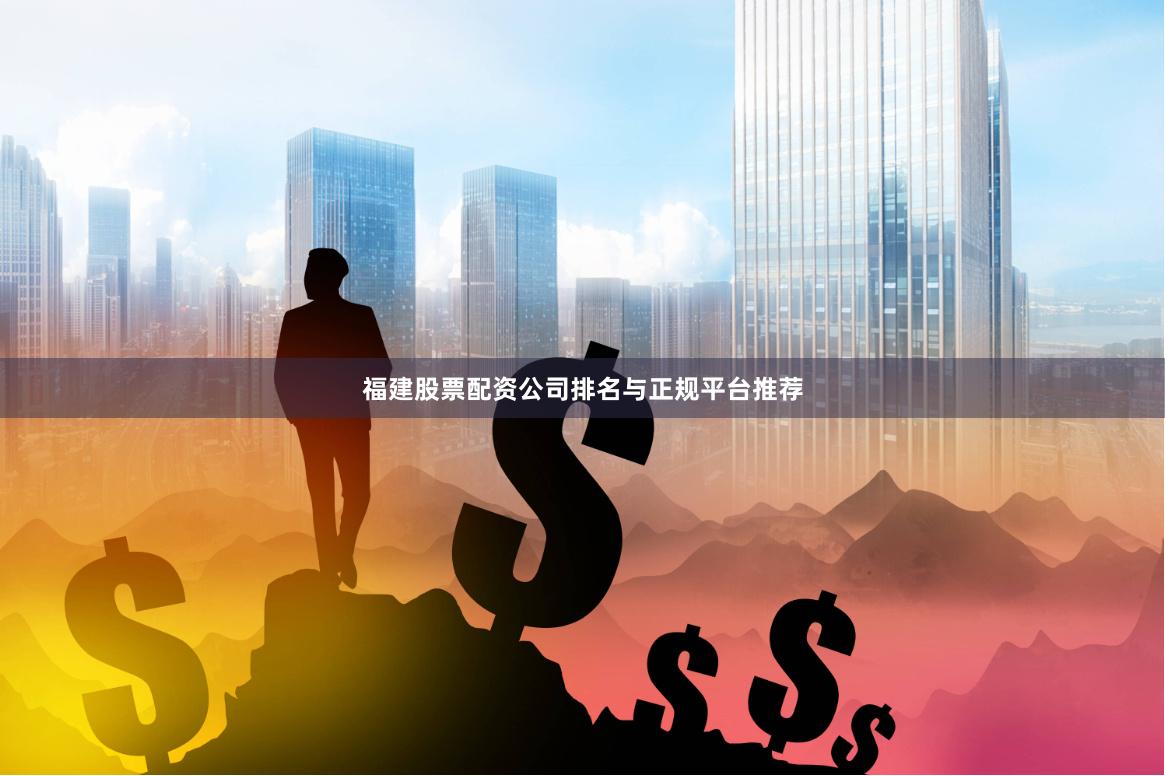 福建股票配资公司排名与正规平台推荐