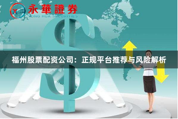 福州股票配资公司：正规平台推荐与风险解析