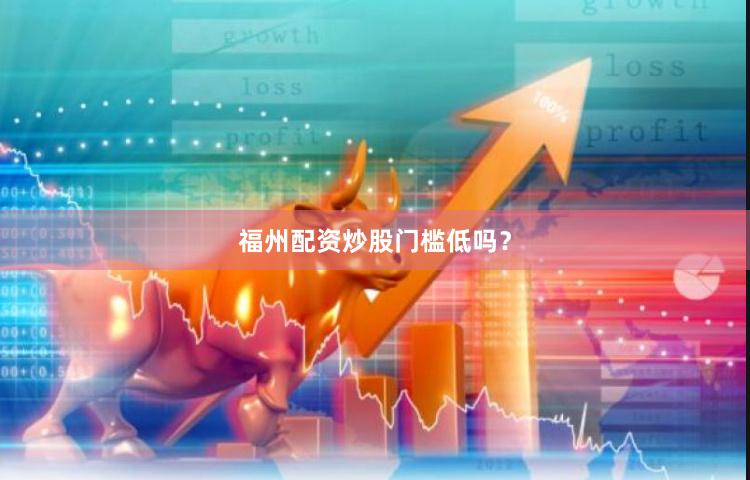 福州配资炒股门槛低吗？