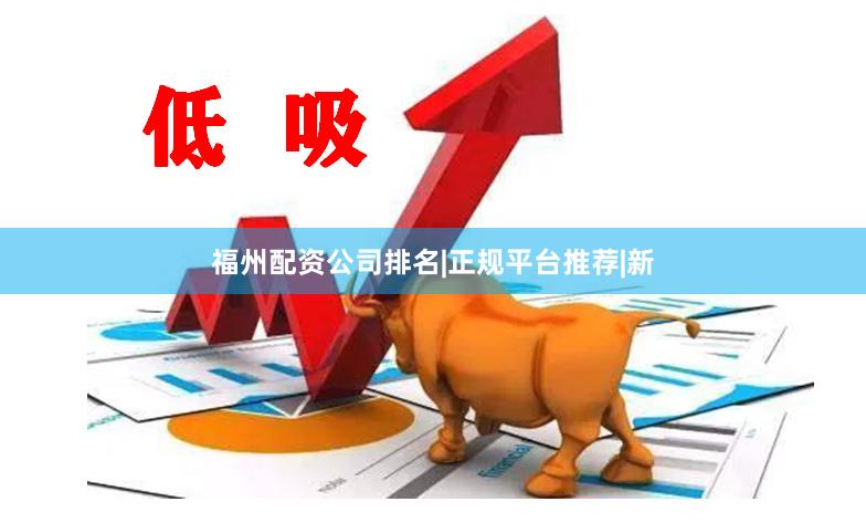 福州配资公司排名|正规平台推荐|新