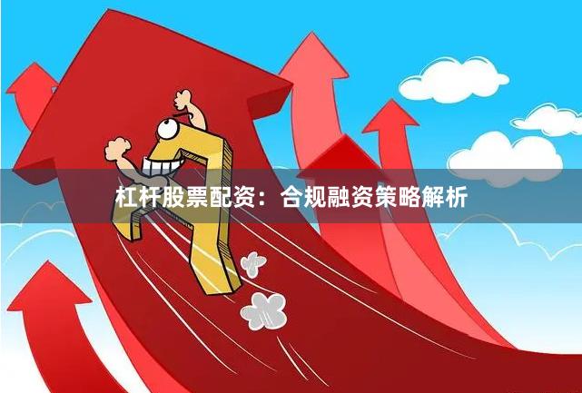 杠杆股票配资：合规融资策略解析