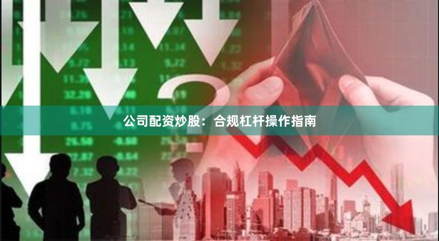 公司配资炒股：合规杠杆操作指南