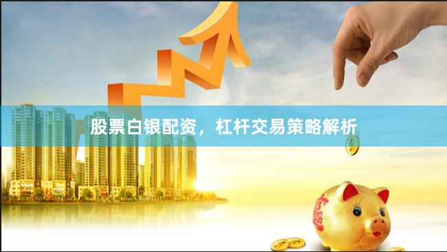 股票白银配资，杠杆交易策略解析