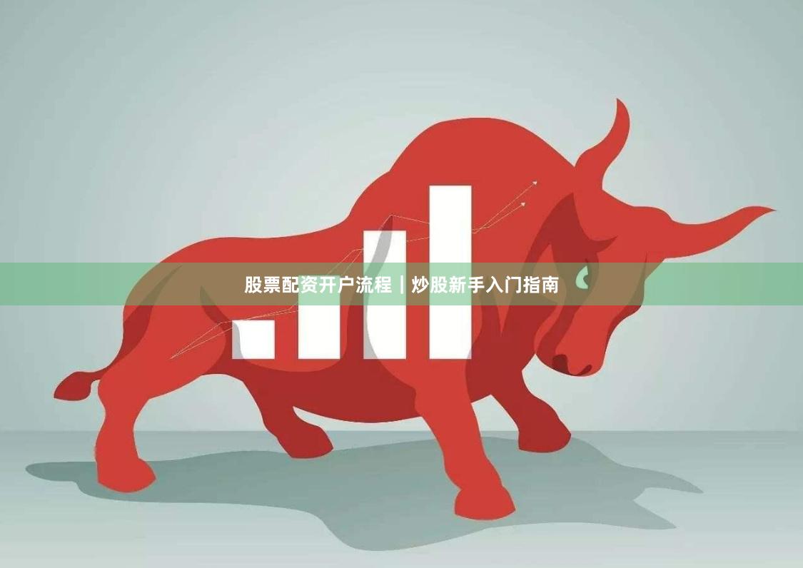 股票配资开户流程｜炒股新手入门指南
