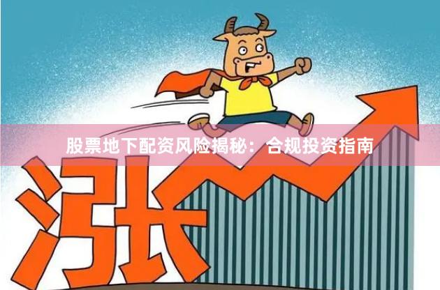 股票地下配资风险揭秘：合规投资指南