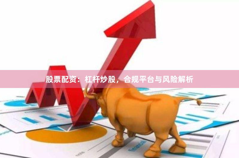 股票配资：杠杆炒股，合规平台与风险解析