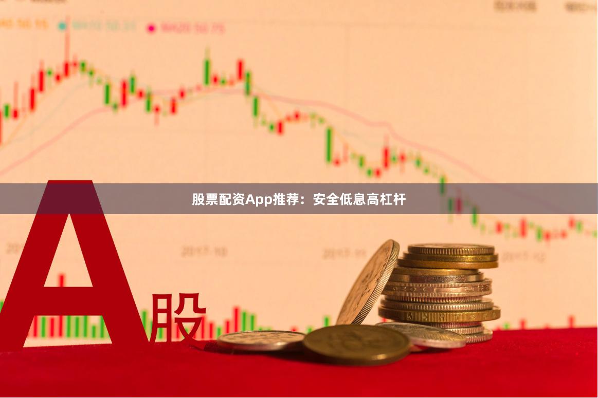 股票配资App推荐：安全低息高杠杆