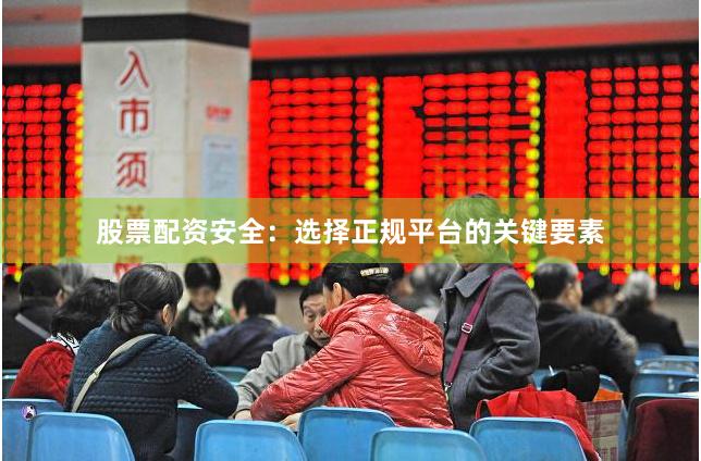 股票配资安全：选择正规平台的关键要素