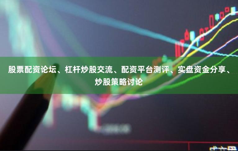 股票配资论坛、杠杆炒股交流、配资平台测评、实盘资金分享、炒股策略讨论