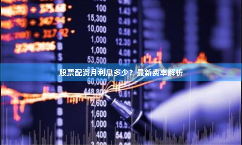 股票配资月利息多少？最新费率解析