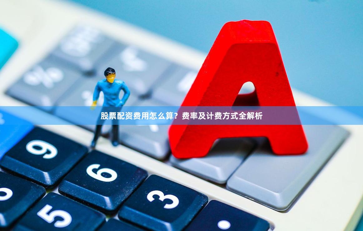 股票配资费用怎么算？费率及计费方式全解析