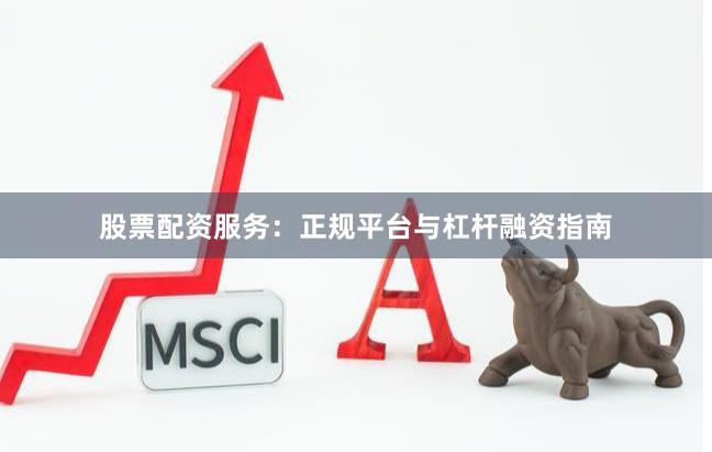 股票配资服务：正规平台与杠杆融资指南