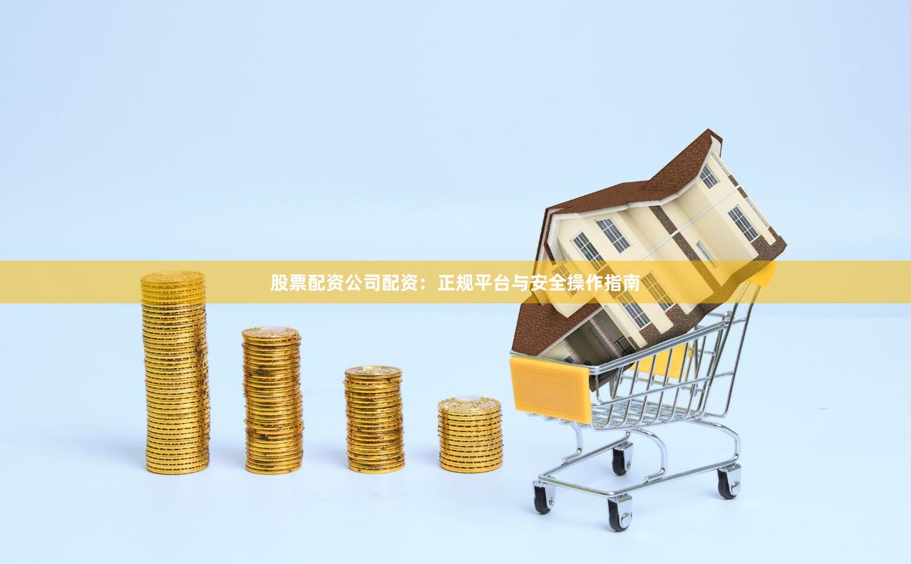 股票配资公司配资：正规平台与安全操作指南