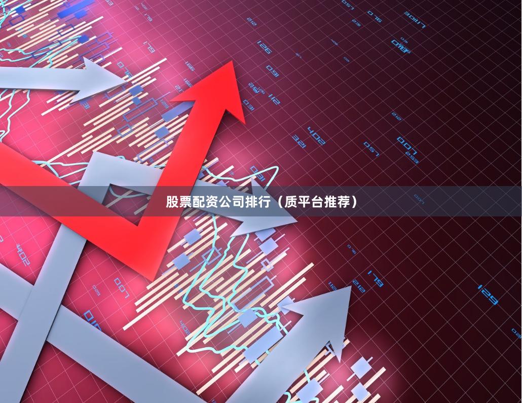 股票配资公司排行（质平台推荐）